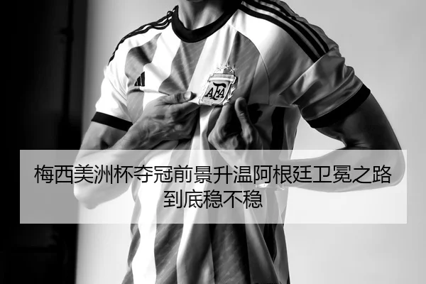 梅西美洲杯夺冠前景升温阿根廷卫冕之路到底稳不稳 - bet365