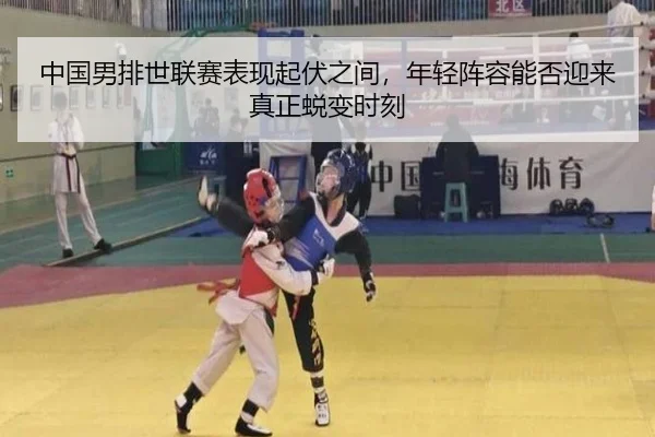 中国男排世联赛表现起伏之间，年轻阵容能否迎来真正蜕变时刻