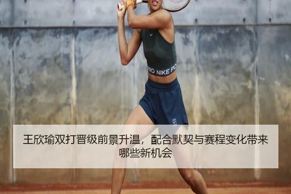王欣瑜双打晋级前景升温，配合默契与赛程变化带来哪些新机会 - bet365