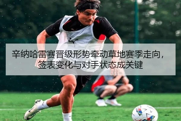 辛纳哈雷赛晋级形势牵动草地赛季走向，签表变化与对手状态成关键 - bet365