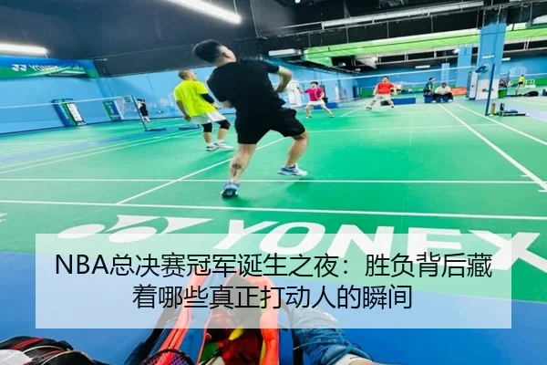 NBA总决赛冠军诞生之夜：胜负背后藏着哪些真正打动人的瞬间（bet365）