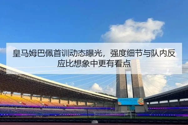 皇马姆巴佩首训动态曝光，强度细节与队内反应比想象中更有看点 - bet365